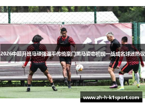 2026中超升班马顽强逼平传统豪门黑马姿态初现一战成名球迷热议